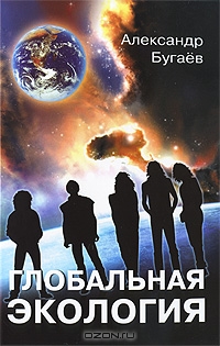 Александр Бугаев / Глобальная экология. Концептуальные основы / В монографии изложены научно-методологические основы глобальной ...