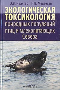 Э. В. Ивантер, Н. В. Медведев / Экологическая токсикология природных популяций птиц и млекопитающих Севера / В монографии подробно проанализированы направленность и сила ...